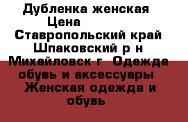 Дубленка женская › Цена ­ 12 000 - Ставропольский край, Шпаковский р-н, Михайловск г. Одежда, обувь и аксессуары » Женская одежда и обувь   